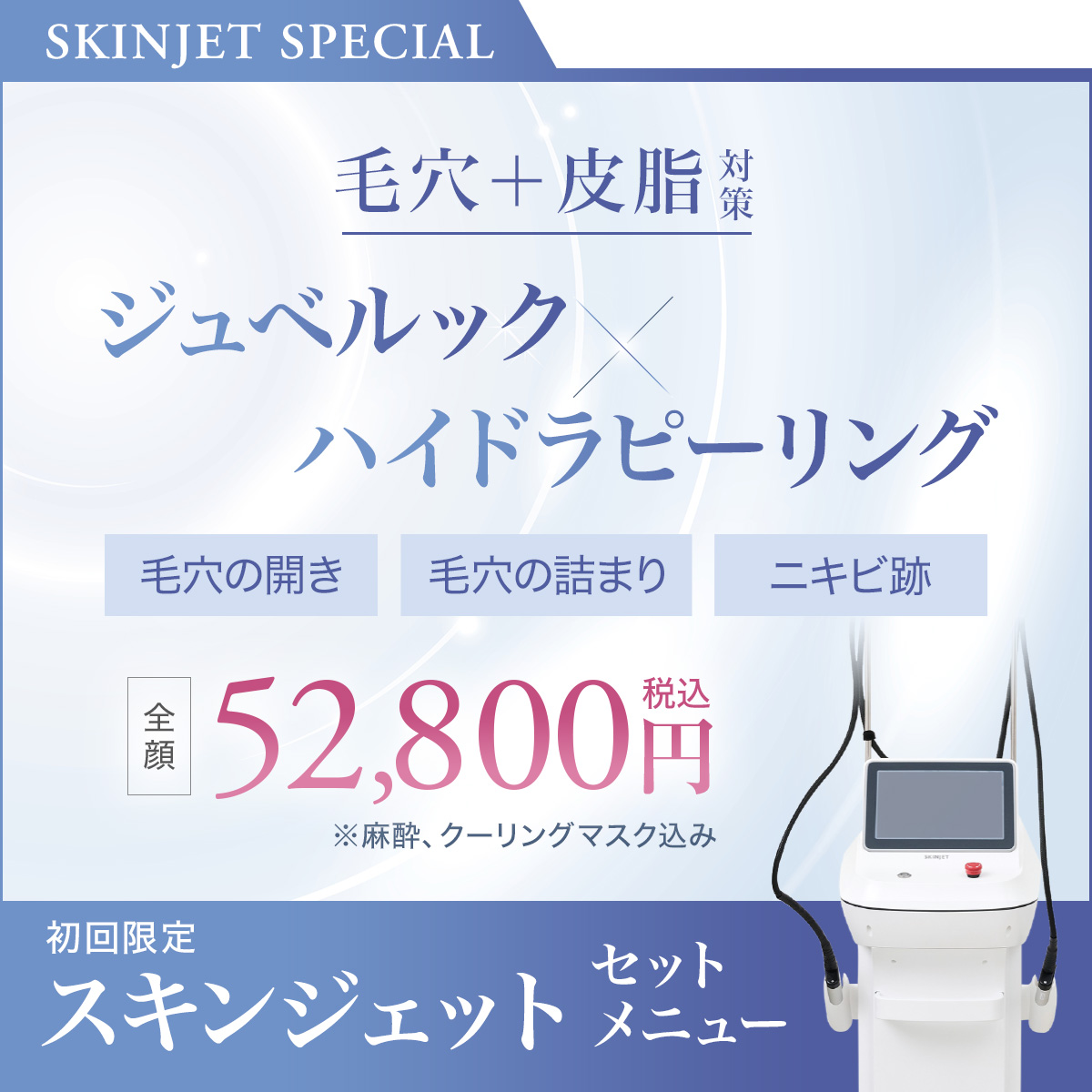SKINJET SPECIAL 毛穴＋皮脂対策 ジュベルック×ハイドラピーリング 毛穴の開き・毛穴の詰まり・ニキビ跡 全顔52,800円税込（※麻酔、クーリングマスク込み） 初回限定 スキンジェットセットメニュー