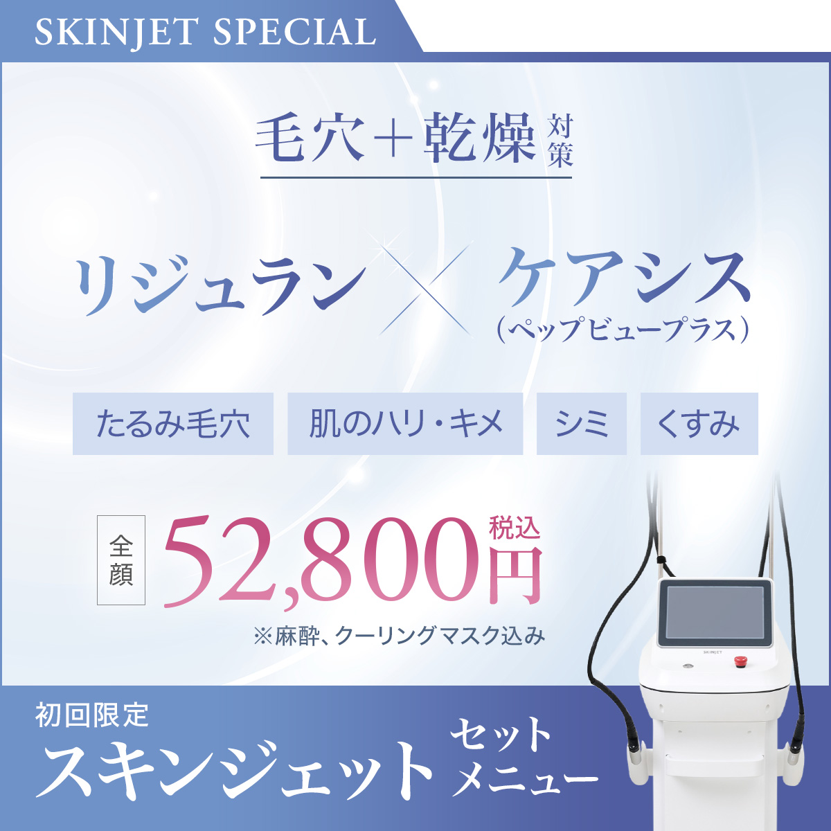 SKINJET SPECIAL 毛穴＋乾燥対策 リジュラン×ケアシス（ペップビュー プラス） たるみ毛穴・肌のハリ・キメ・シミ・くすみ 全顔52,800円税込（※麻酔、クーリングマスク込み） 初回限定 スキンジェットセットメニュー